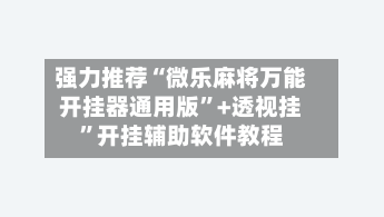 强力推荐“微乐麻将万能开挂器通用版	”+透视挂”开挂辅助软件教程-第3张图片