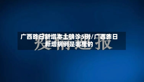 广西昨日新增本土确诊5例/广西昨日新增病例是哪里的-第1张图片