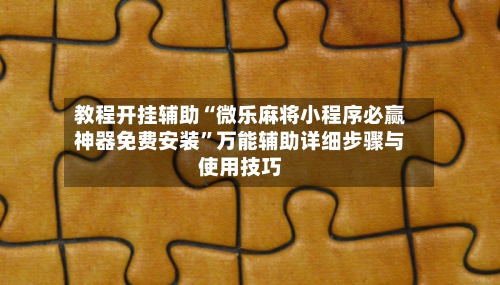 教程开挂辅助“微乐麻将小程序必赢神器免费安装	”万能辅助详细步骤与使用技巧-第2张图片
