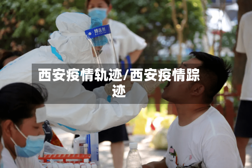 西安疫情轨迹/西安疫情踪迹-第1张图片