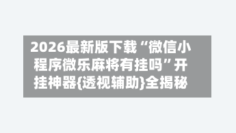 2026最新版下载“微信小程序微乐麻将有挂吗	”开挂神器{透视辅助}全揭秘-第2张图片