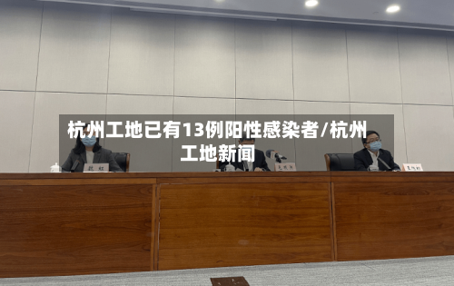 杭州工地已有13例阳性感染者/杭州工地新闻-第1张图片
