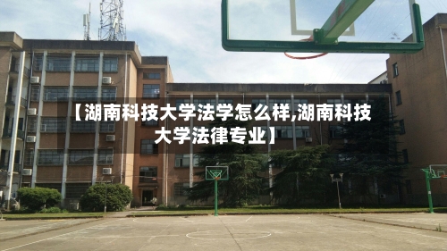【湖南科技大学法学怎么样,湖南科技大学法律专业】-第2张图片
