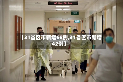 【31省区市新增68例,31省区市新增42例】-第1张图片