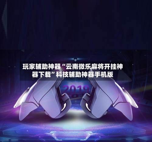 玩家辅助神器“云南微乐麻将开挂神器下载	”科技辅助神器手机版-第2张图片