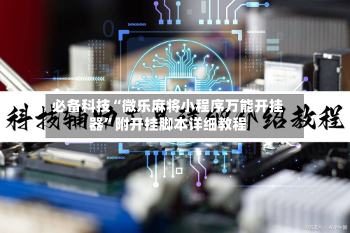 必备科技“微乐麻将小程序万能开挂器”附开挂脚本详细教程-第1张图片