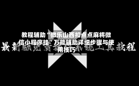 教程辅助“微乐山西扣点点麻将微信小程序挂”万能辅助详细步骤与使用技巧-第2张图片