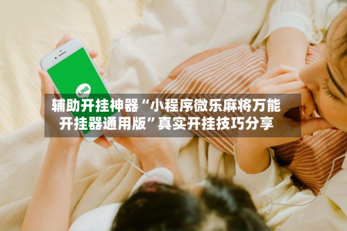 辅助开挂神器“小程序微乐麻将万能开挂器通用版”真实开挂技巧分享-第3张图片