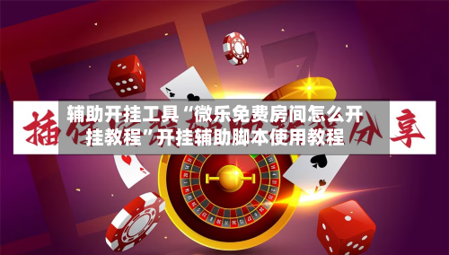 辅助开挂工具“微乐免费房间怎么开挂教程”开挂辅助脚本使用教程-第1张图片