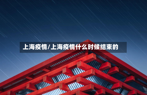 上海疫情/上海疫情什么时候结束的-第1张图片