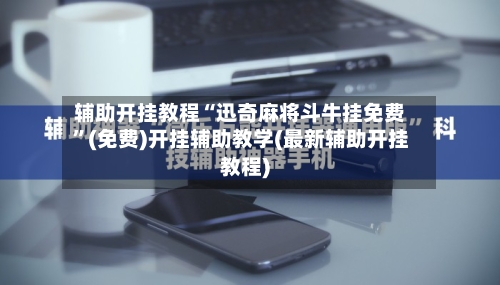 辅助开挂教程“迅奇麻将斗牛挂免费	”(免费)开挂辅助教学(最新辅助开挂教程)-第1张图片