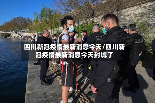 四川新冠疫情最新消息今天/四川新冠疫情最新消息今天封城了-第3张图片