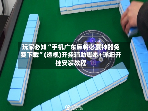 玩家必知“手机广东麻将必赢神器免费下载	”(透视)开挂辅助脚本+详细开挂安装教程-第2张图片