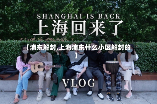 【浦东解封,上海浦东什么小区解封的】-第1张图片