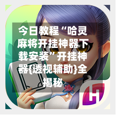 今日教程“哈灵麻将开挂神器下载安装	”开挂神器{透视辅助}全揭秘-第1张图片