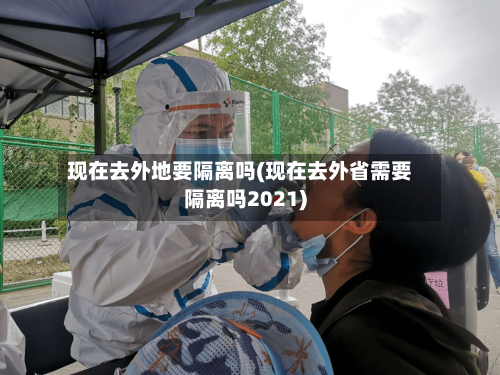 现在去外地要隔离吗(现在去外省需要隔离吗2021)-第3张图片