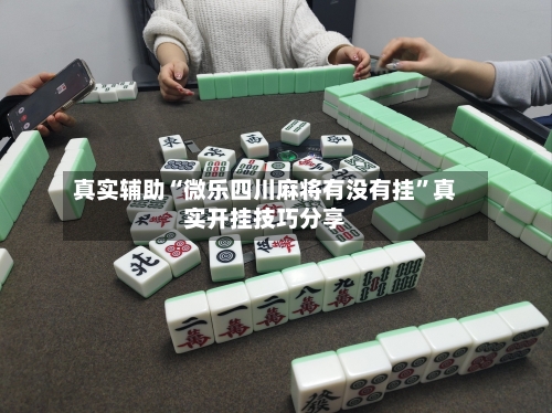 真实辅助“微乐四川麻将有没有挂”真实开挂技巧分享-第2张图片