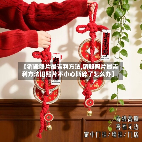 【销毁照片最吉利方法,销毁照片最吉利方法旧照片不小心斯碎了怎么办】-第2张图片