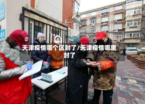 天津疫情哪个区封了/天津疫情哪里封了-第3张图片