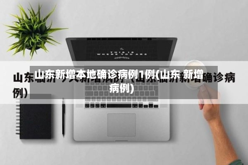 山东新增本地确诊病例1例(山东 新增病例)-第2张图片