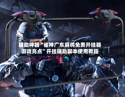 辅助神器“雀神广东麻将免费开挂器游戏亮点”开挂辅助脚本使用教程-第3张图片