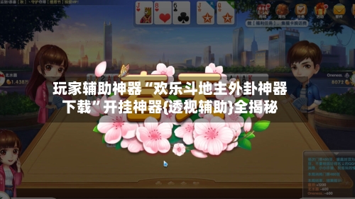 玩家辅助神器“欢乐斗地主外卦神器下载	”开挂神器{透视辅助}全揭秘-第2张图片