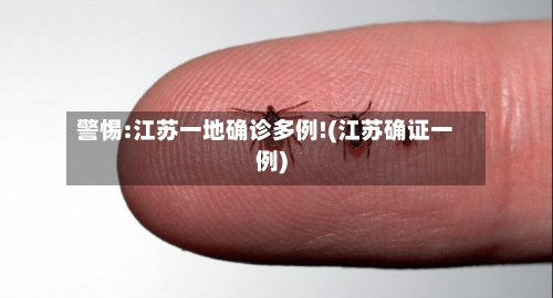 警惕:江苏一地确诊多例!(江苏确证一例)-第2张图片