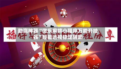 助赢神器“微乐麻将小程序万能开挂器	”智能透视稳定辅助-第2张图片