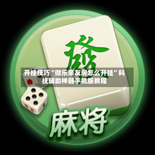 开挂技巧“微乐亲友房怎么开挂	”科技辅助神器手机版教程-第3张图片