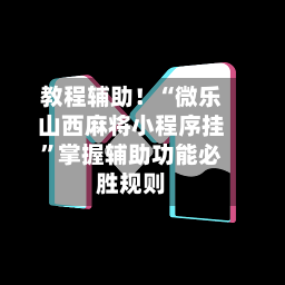 教程辅助！“微乐山西麻将小程序挂	”掌握辅助功能必胜规则-第1张图片