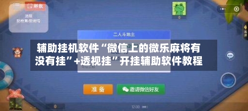 辅助挂机软件“微信上的微乐麻将有没有挂”+透视挂”开挂辅助软件教程-第2张图片