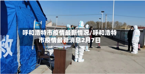呼和浩特市疫情最新情况/呼和浩特市疫情最新消息2月7日-第1张图片