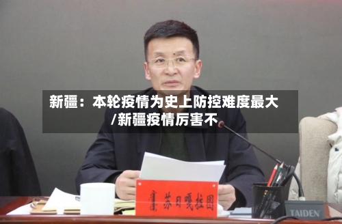 新疆：本轮疫情为史上防控难度最大/新疆疫情厉害不-第2张图片