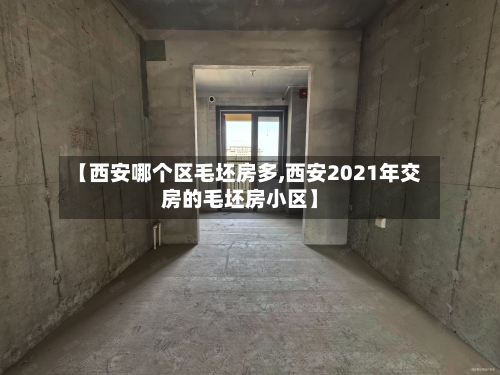 【西安哪个区毛坯房多,西安2021年交房的毛坯房小区】-第1张图片