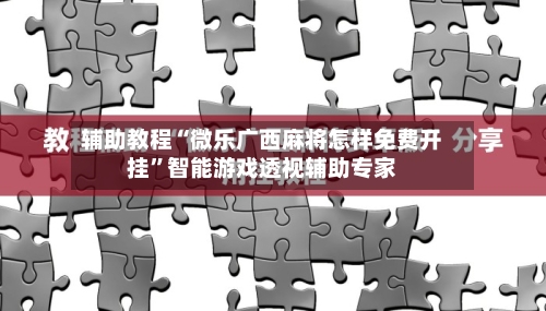 辅助教程“微乐广西麻将怎样免费开挂	”智能游戏透视辅助专家-第2张图片