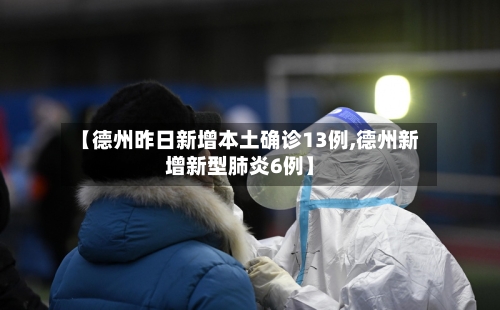 【德州昨日新增本土确诊13例,德州新增新型肺炎6例】-第2张图片
