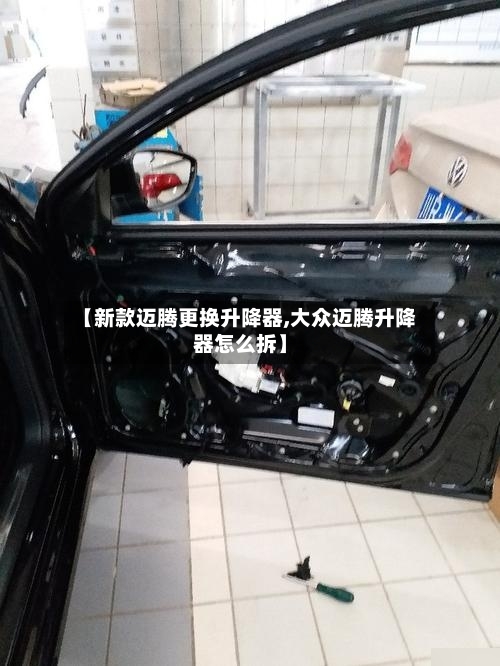 【新款迈腾更换升降器,大众迈腾升降器怎么拆】-第3张图片