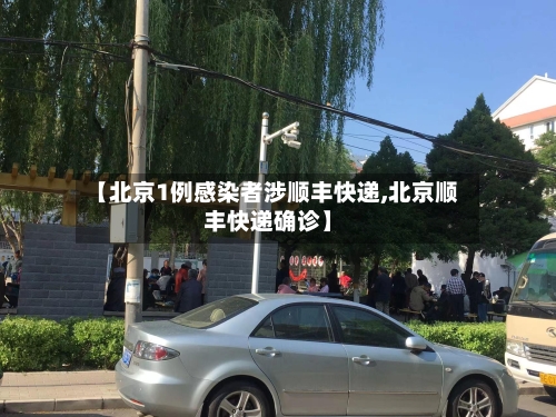 【北京1例感染者涉顺丰快递,北京顺丰快递确诊】-第2张图片