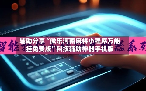 辅助分享“微乐河南麻将小程序万能挂免费版	”科技辅助神器手机版-第1张图片