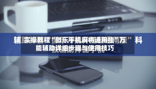 实操教程“微乐手机麻将通用挂”万能辅助详细步骤与使用技巧-第1张图片