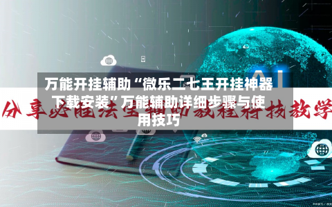 万能开挂辅助“微乐二七王开挂神器下载安装	”万能辅助详细步骤与使用技巧-第1张图片