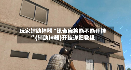 玩家辅助神器“讯奇麻将能不能开挂	”(辅助神器)开挂详细教程-第2张图片