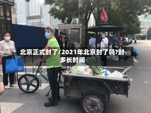 北京正式封了/2021年北京封了吗?封多长时间-第2张图片