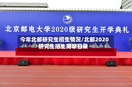 今年北邮研究生招生情况/北邮2020研究生招生简章目录-第1张图片