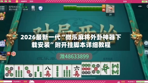 2026最新一代“微乐麻将外卦神器下载安装”附开挂脚本详细教程-第1张图片