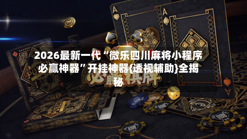 2026最新一代“微乐四川麻将小程序必赢神器”开挂神器{透视辅助}全揭秘-第1张图片