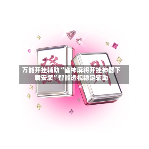 万能开挂辅助“雀神麻将开挂神器下载安装”智能透视稳定辅助-第3张图片