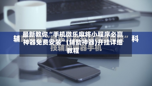 最新教你“手机微乐麻将小程序必赢神器免费安装”(辅助神器)开挂详细教程-第2张图片