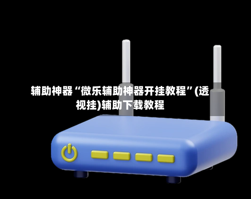 辅助神器“微乐辅助神器开挂教程	”(透视挂)辅助下载教程-第1张图片