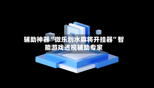 辅助神器“微乐划水麻将开挂器”智能游戏透视辅助专家-第1张图片